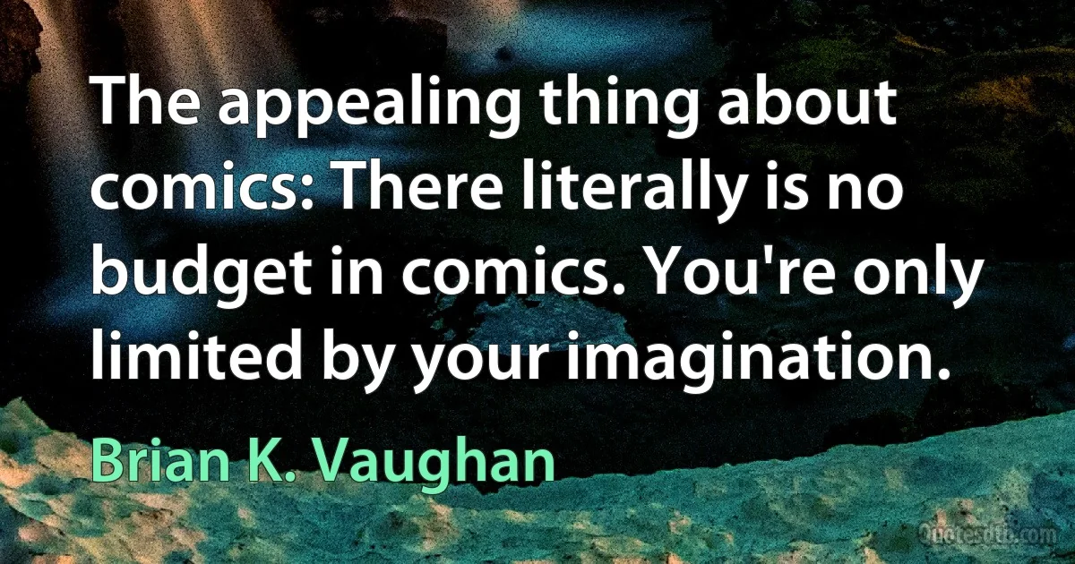 The appealing thing about comics: There literally is no budget in comics. You're only limited by your imagination. (Brian K. Vaughan)