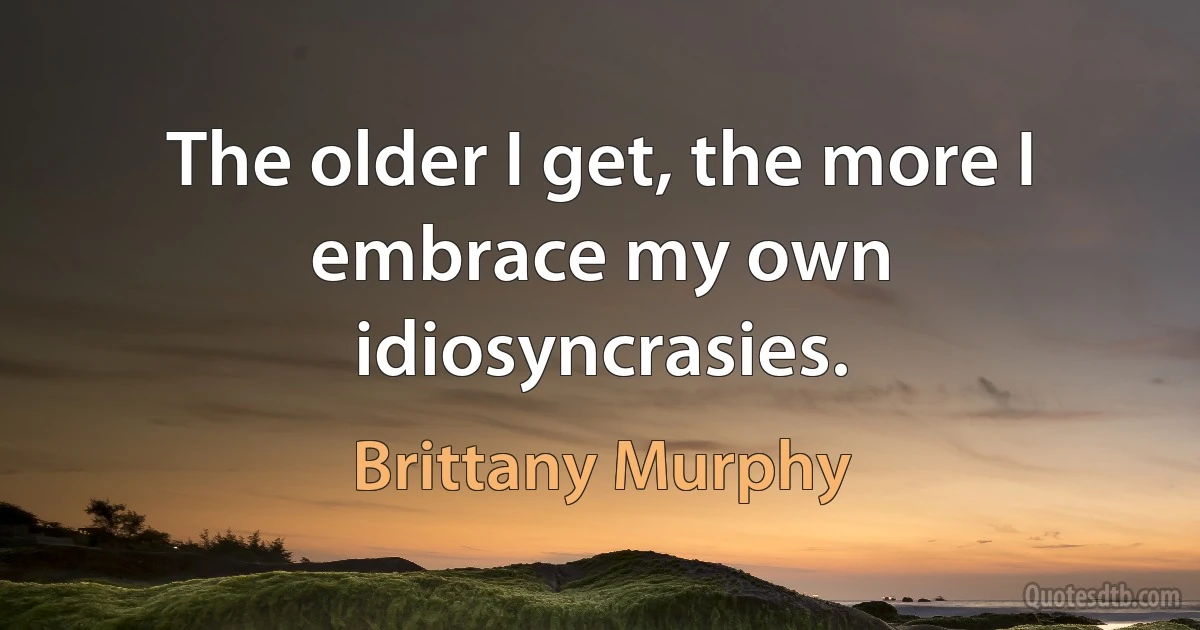 The older I get, the more I embrace my own idiosyncrasies. (Brittany Murphy)