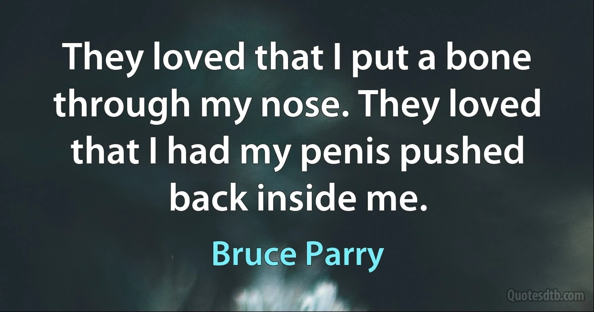 They loved that I put a bone through my nose. They loved that I had my penis pushed back inside me. (Bruce Parry)