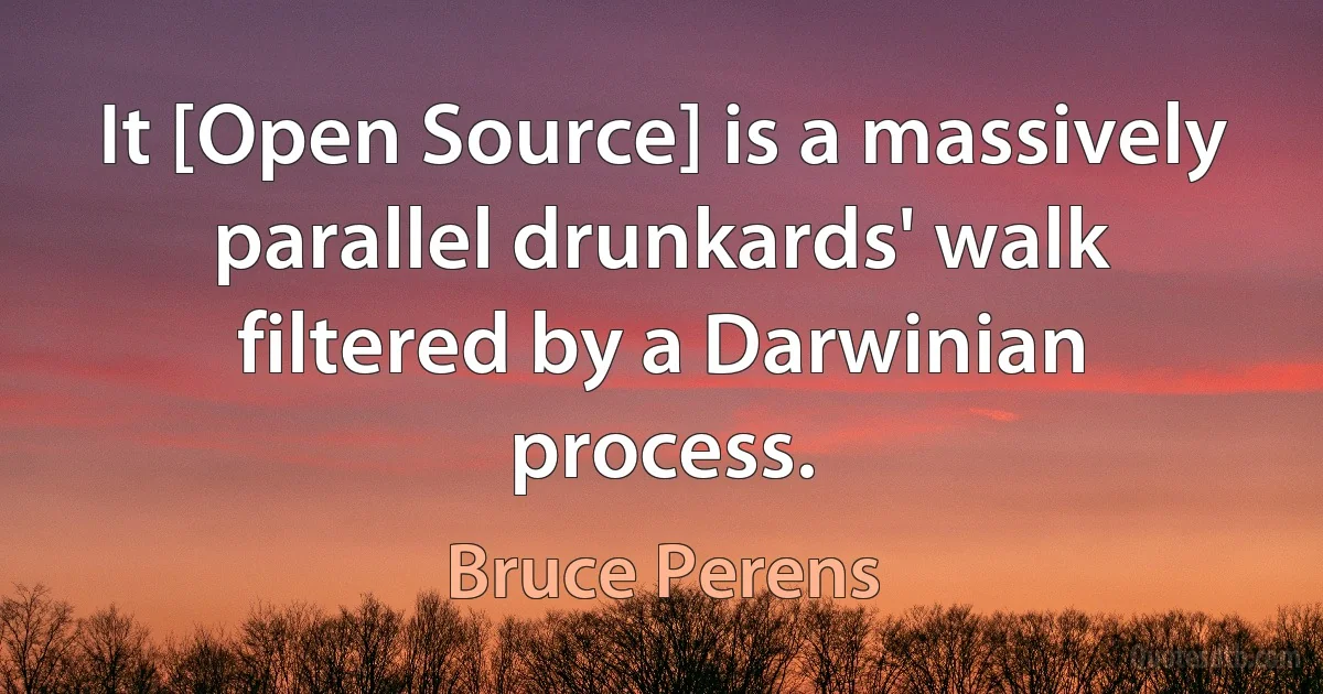 It [Open Source] is a massively parallel drunkards' walk filtered by a Darwinian process. (Bruce Perens)