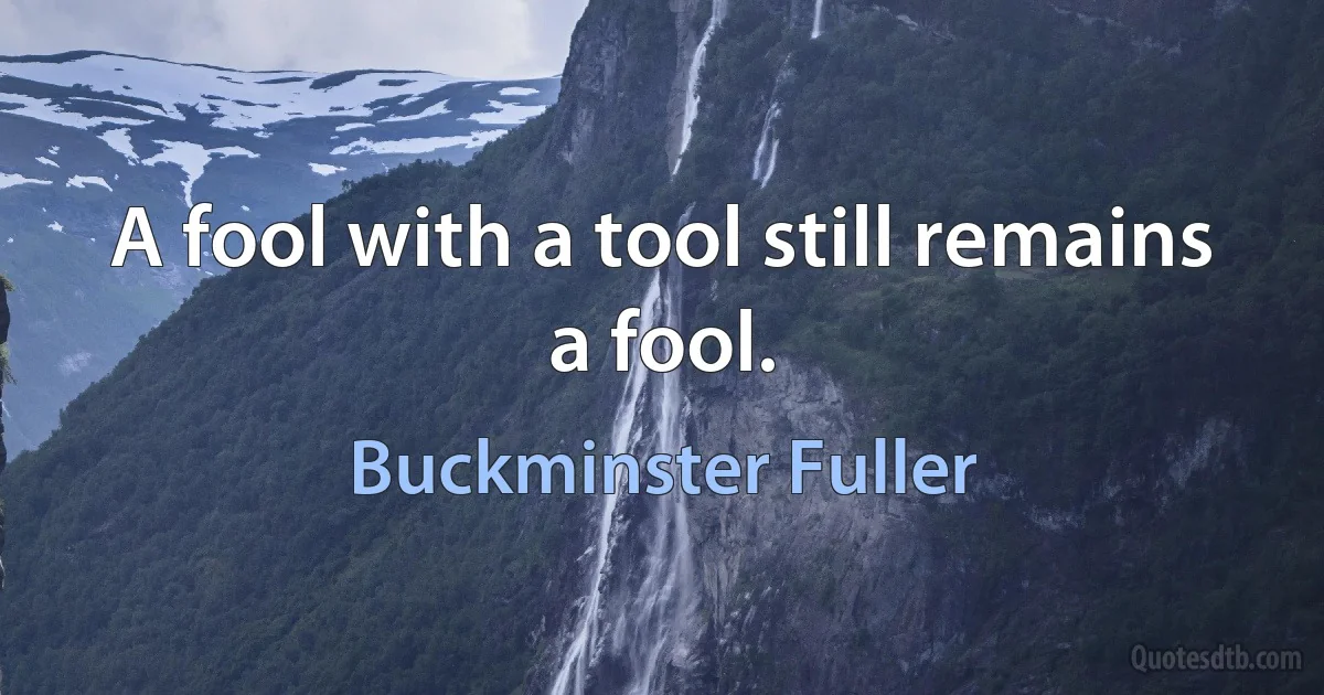 A fool with a tool still remains a fool. (Buckminster Fuller)