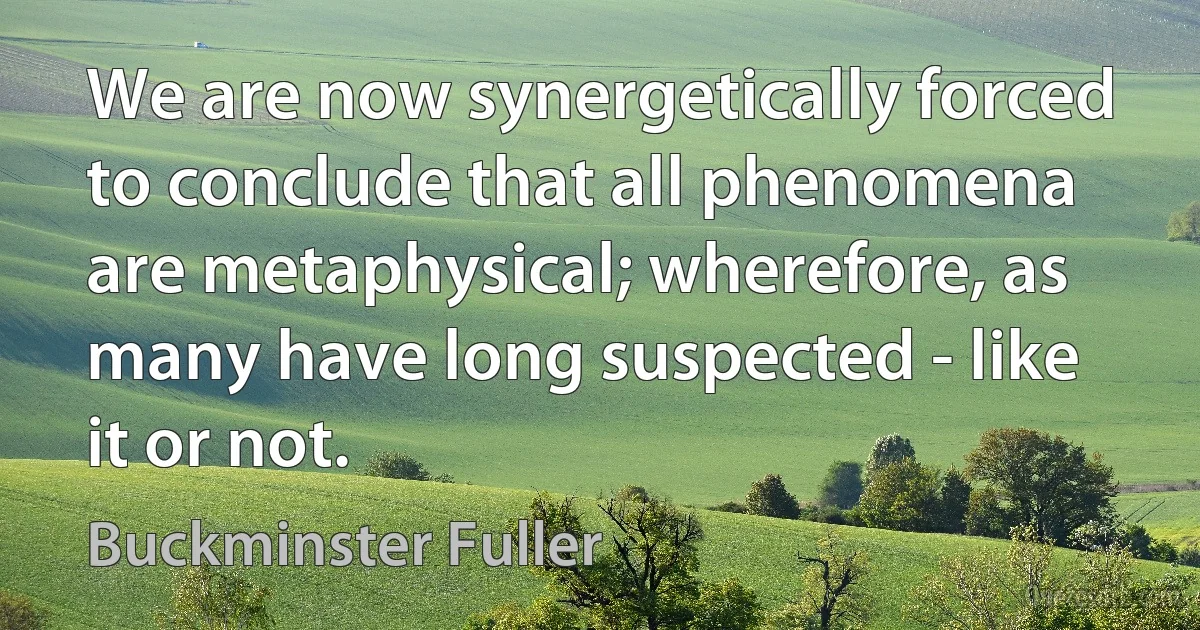 We are now synergetically forced to conclude that all phenomena are metaphysical; wherefore, as many have long suspected - like it or not. (Buckminster Fuller)