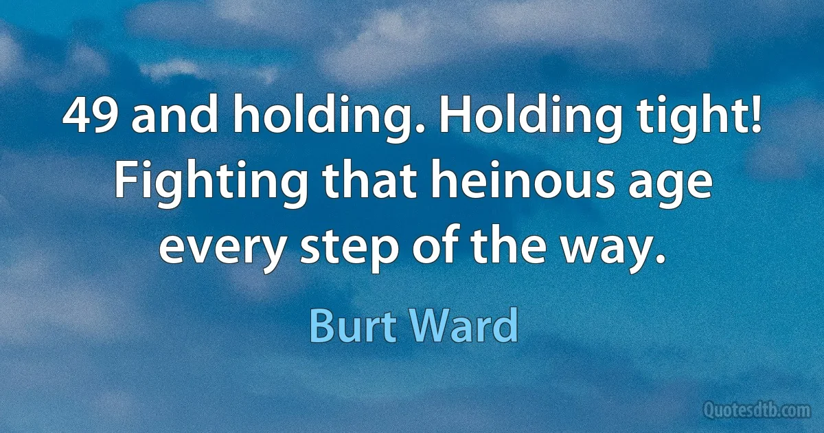 49 and holding. Holding tight! Fighting that heinous age every step of the way. (Burt Ward)