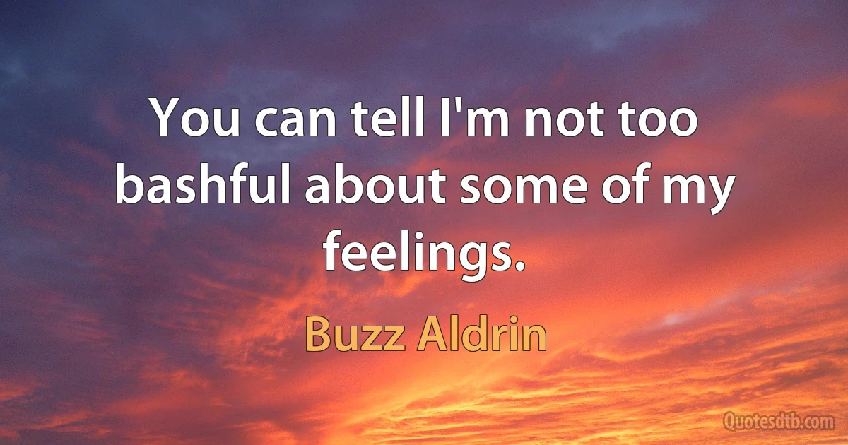 You can tell I'm not too bashful about some of my feelings. (Buzz Aldrin)