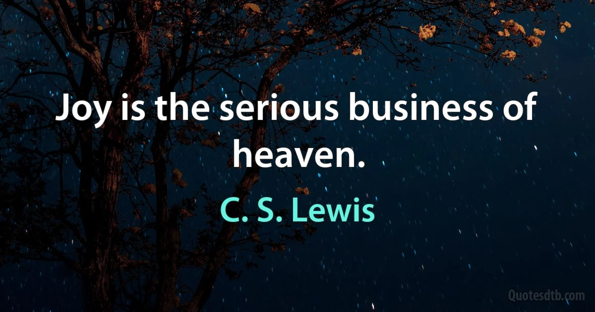 Joy is the serious business of heaven. (C. S. Lewis)