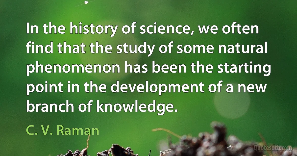 In the history of science, we often find that the study of some natural phenomenon has been the starting point in the development of a new branch of knowledge. (C. V. Raman)