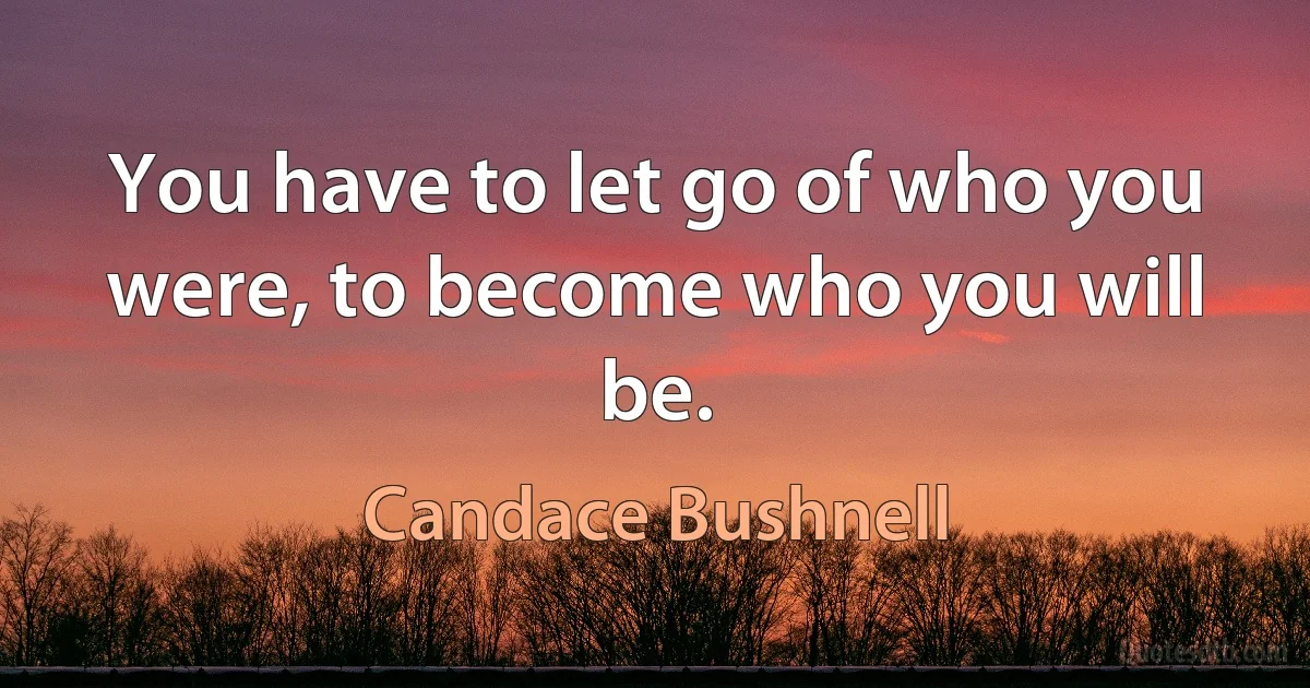 You have to let go of who you were, to become who you will be. (Candace Bushnell)