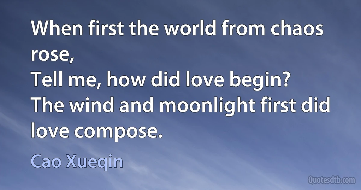 When first the world from chaos rose,
Tell me, how did love begin?
The wind and moonlight first did love compose. (Cao Xueqin)