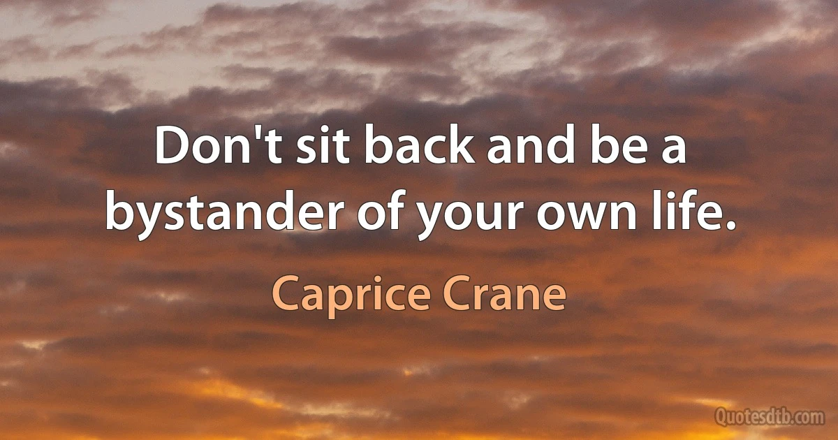 Don't sit back and be a bystander of your own life. (Caprice Crane)