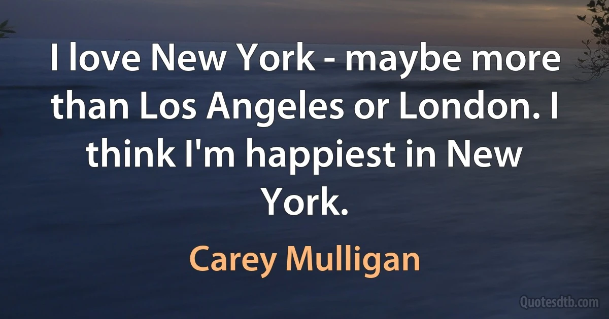 I love New York - maybe more than Los Angeles or London. I think I'm happiest in New York. (Carey Mulligan)