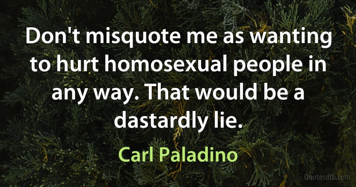 Don't misquote me as wanting to hurt homosexual people in any way. That would be a dastardly lie. (Carl Paladino)