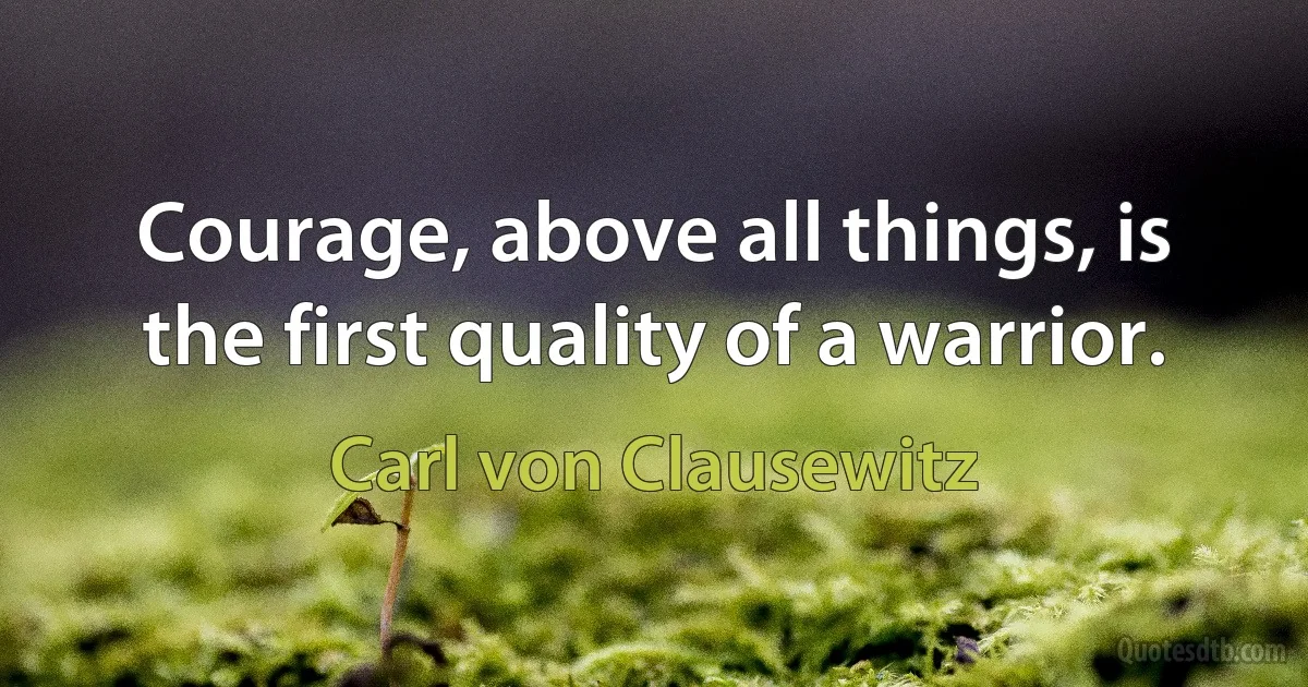 Courage, above all things, is the first quality of a warrior. (Carl von Clausewitz)