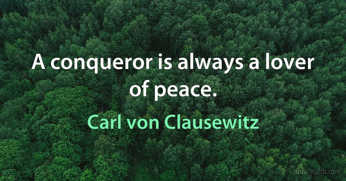 A conqueror is always a lover of peace. (Carl von Clausewitz)