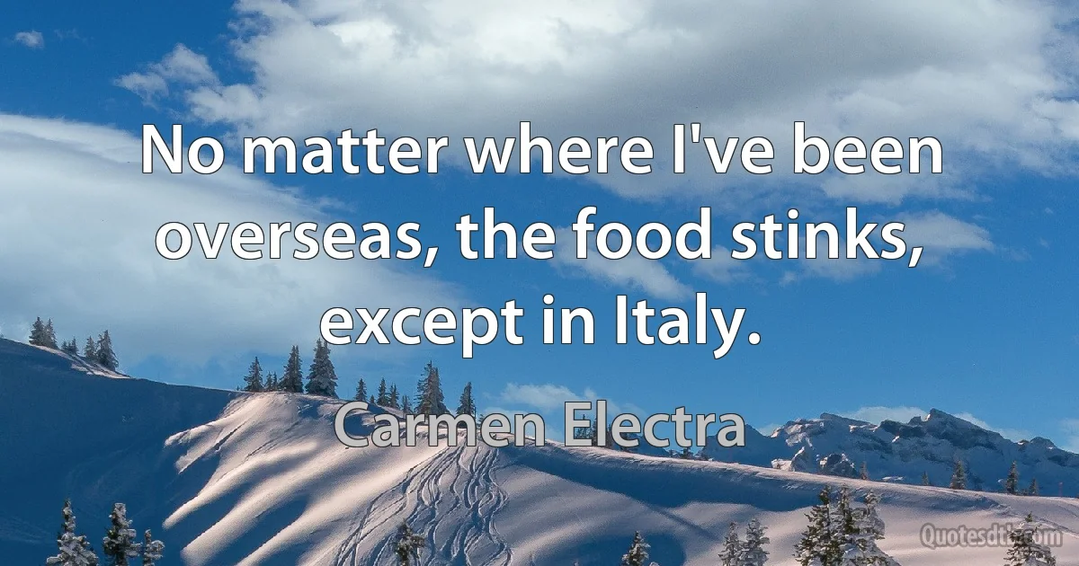 No matter where I've been overseas, the food stinks, except in Italy. (Carmen Electra)