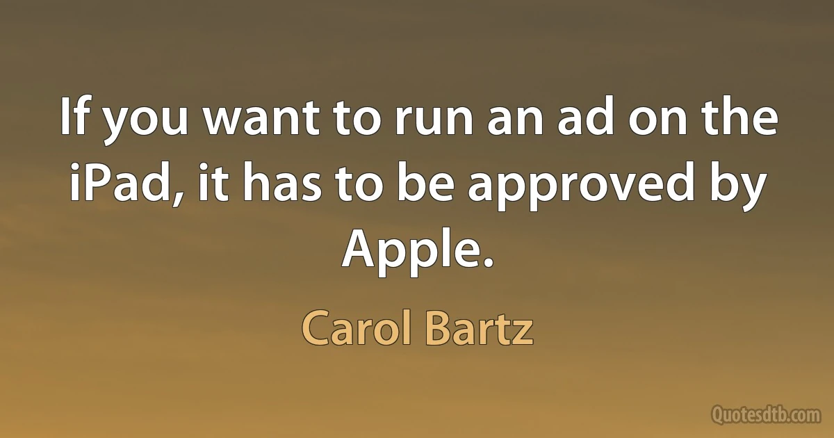 If you want to run an ad on the iPad, it has to be approved by Apple. (Carol Bartz)