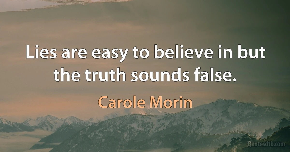 Lies are easy to believe in but the truth sounds false. (Carole Morin)