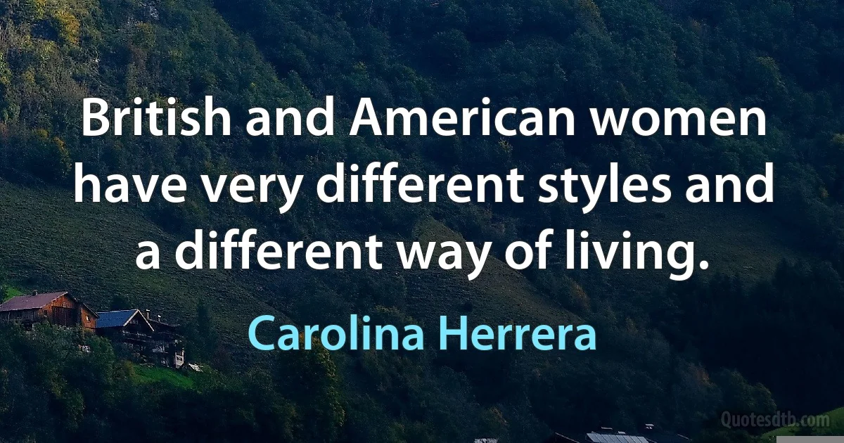 British and American women have very different styles and a different way of living. (Carolina Herrera)