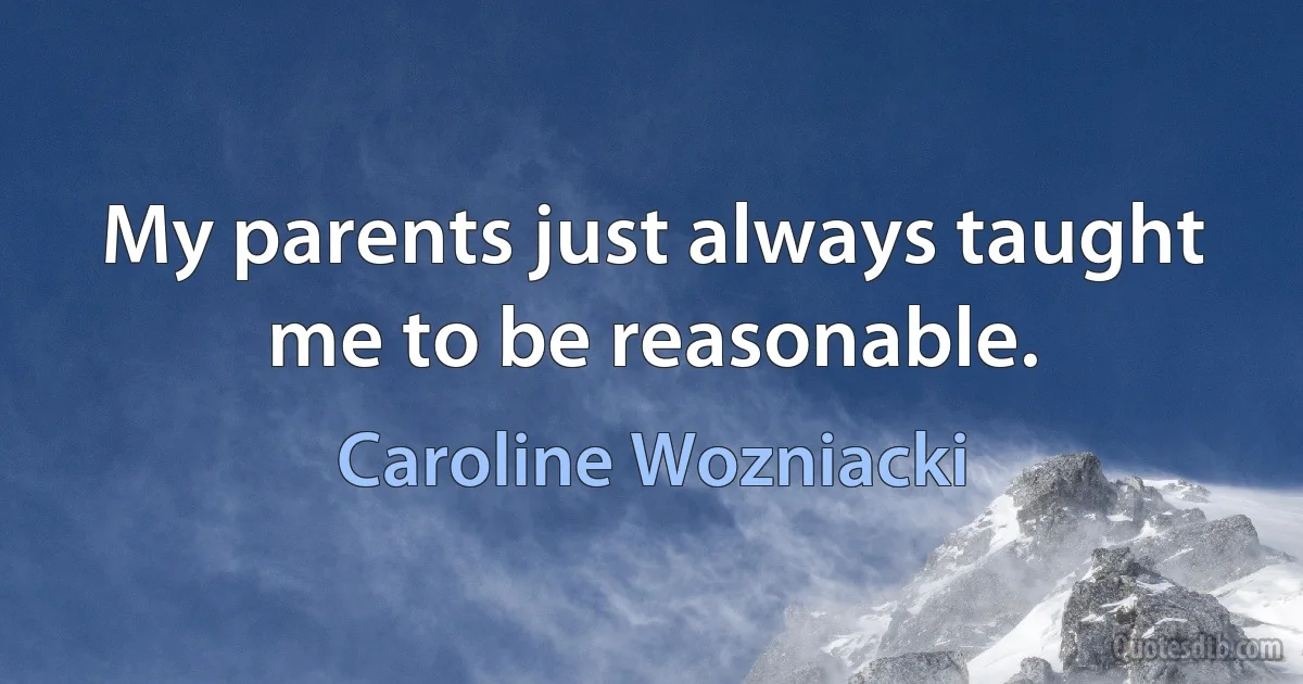 My parents just always taught me to be reasonable. (Caroline Wozniacki)