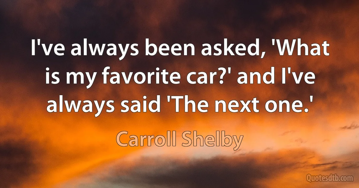 I've always been asked, 'What is my favorite car?' and I've always said 'The next one.' (Carroll Shelby)