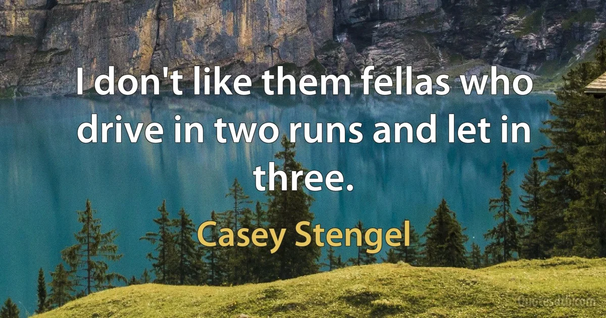 I don't like them fellas who drive in two runs and let in three. (Casey Stengel)