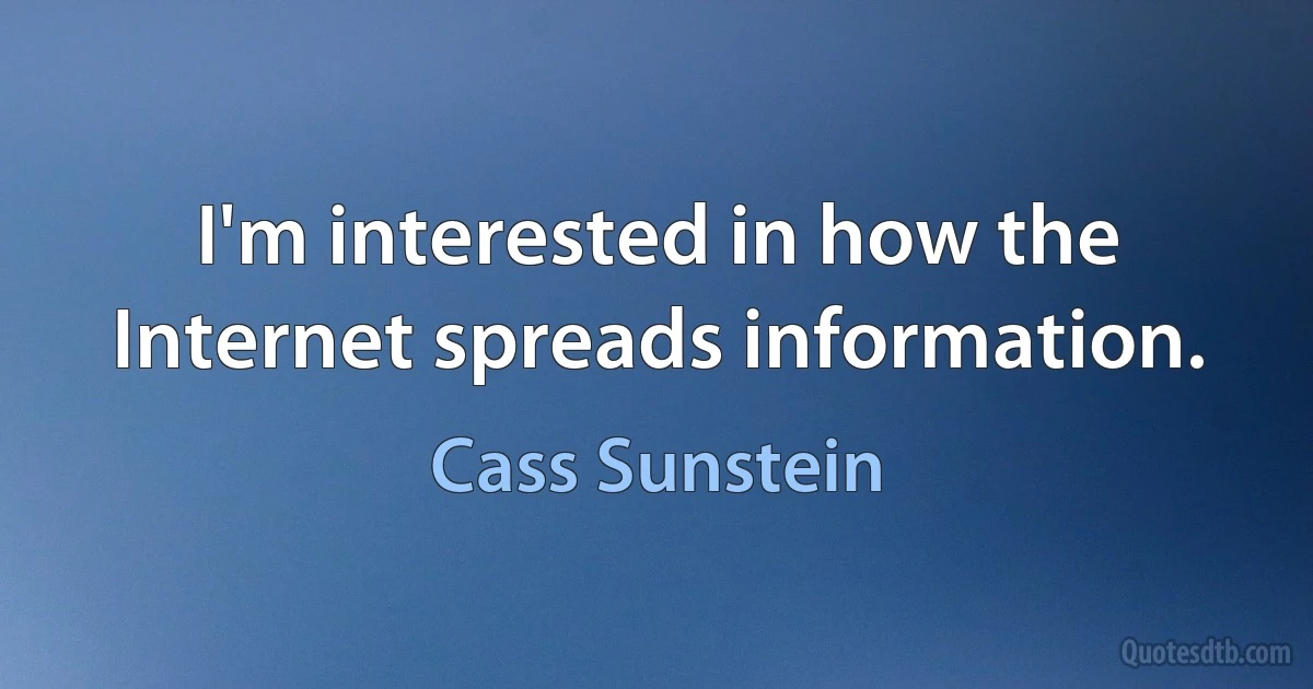 I'm interested in how the Internet spreads information. (Cass Sunstein)