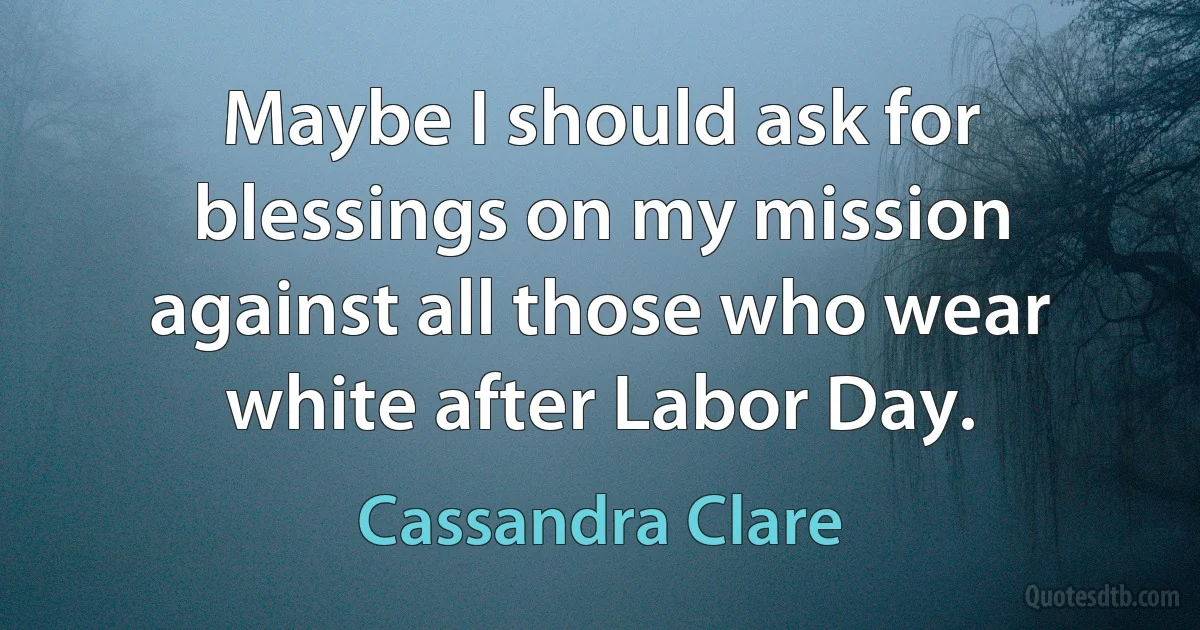 Maybe I should ask for blessings on my mission against all those who wear white after Labor Day. (Cassandra Clare)