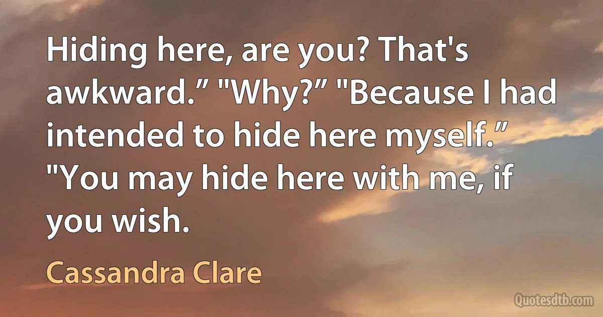 Hiding here, are you? That's awkward.” "Why?” "Because I had intended to hide here myself.” "You may hide here with me, if you wish. (Cassandra Clare)