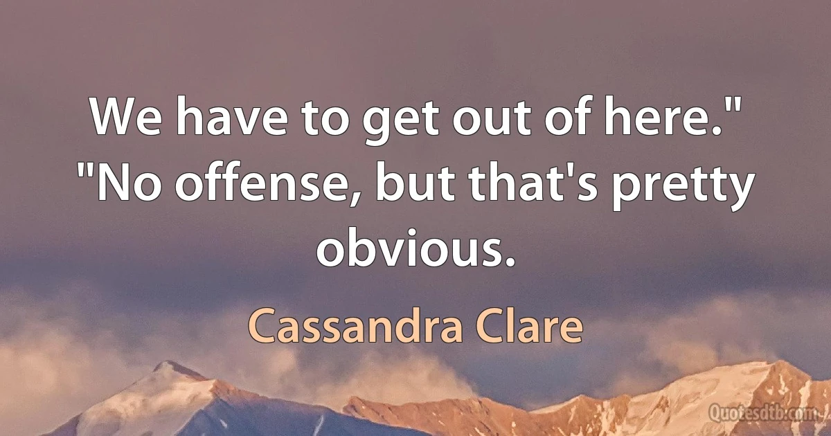 We have to get out of here."
"No offense, but that's pretty obvious. (Cassandra Clare)