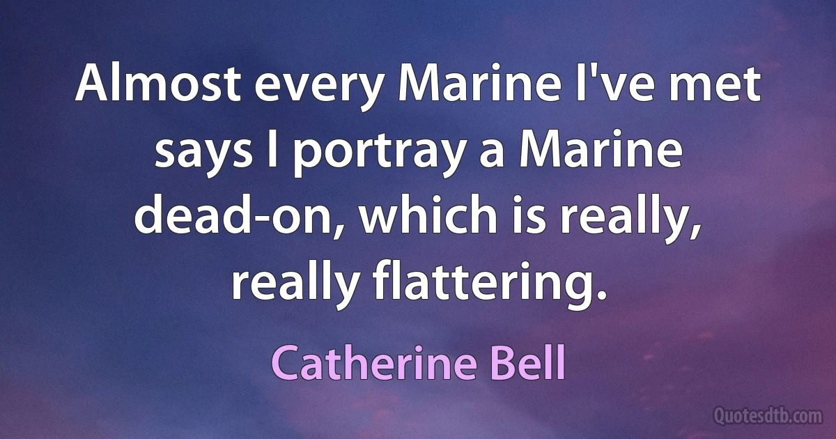 Almost every Marine I've met says I portray a Marine dead-on, which is really, really flattering. (Catherine Bell)