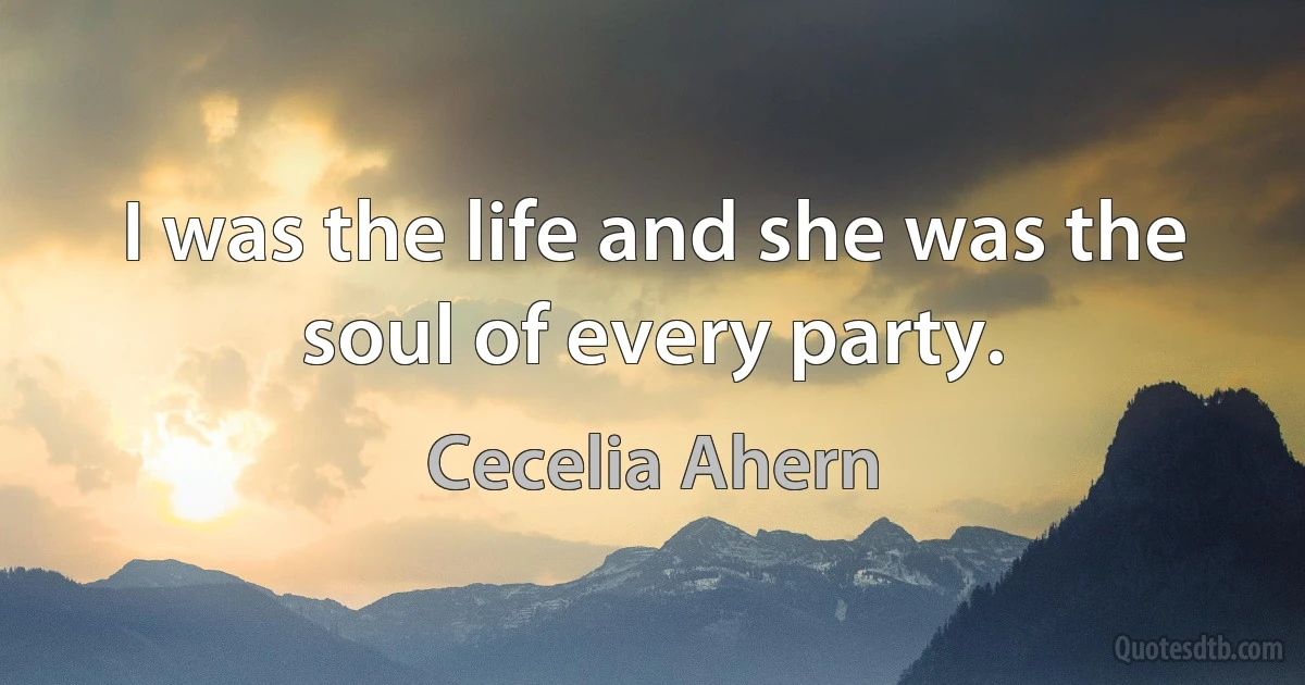 I was the life and she was the soul of every party. (Cecelia Ahern)