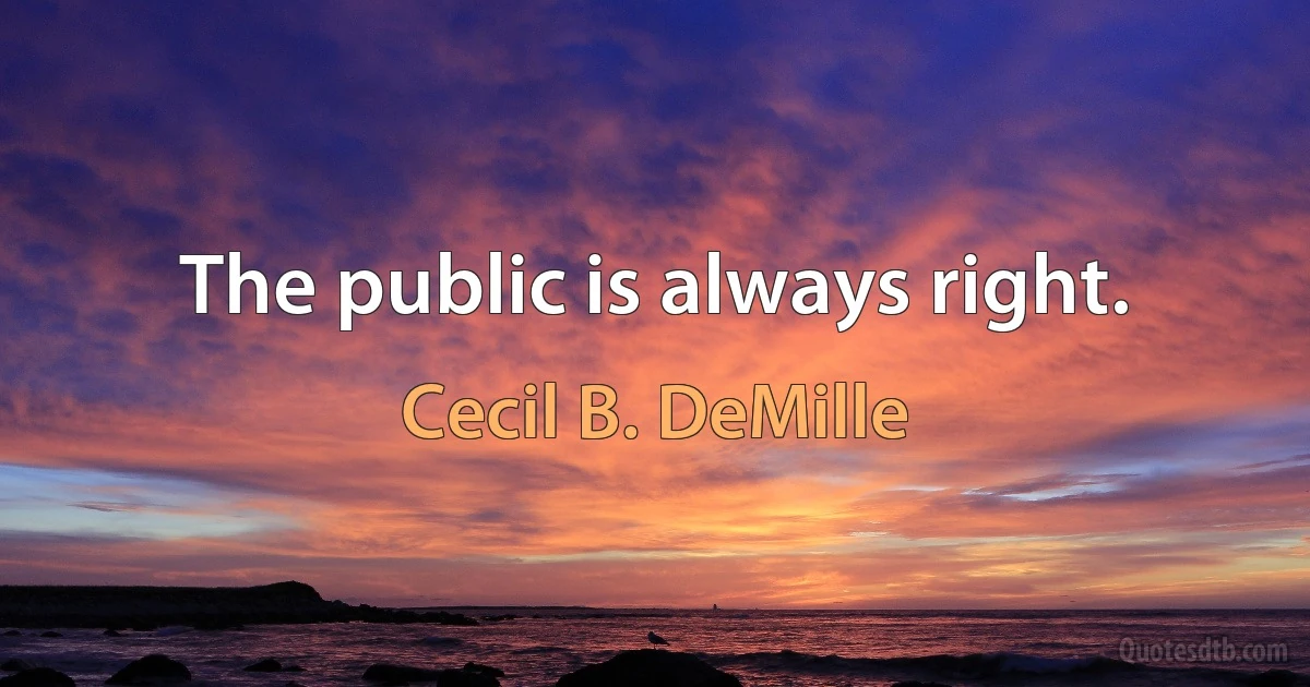 The public is always right. (Cecil B. DeMille)