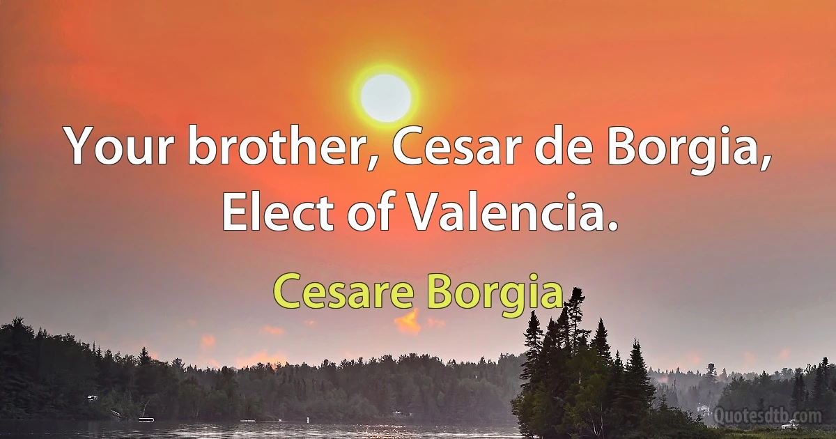 Your brother, Cesar de Borgia, Elect of Valencia. (Cesare Borgia)