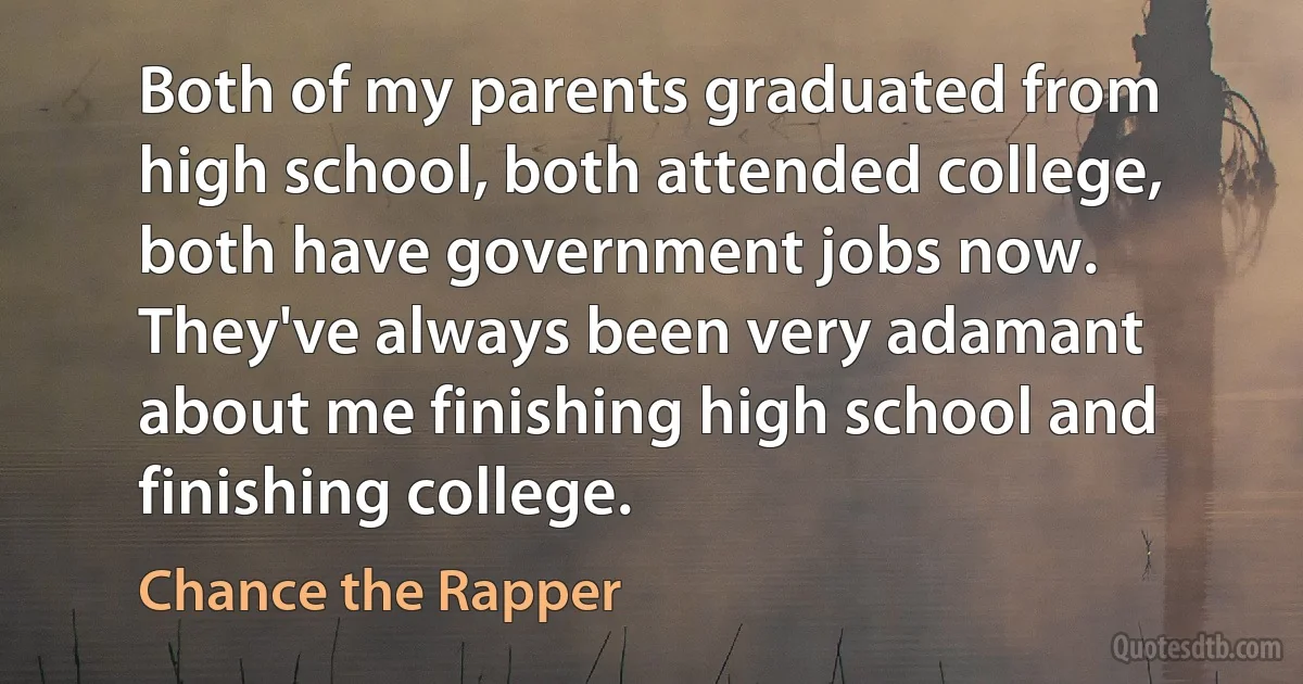 Both of my parents graduated from high school, both attended college, both have government jobs now. They've always been very adamant about me finishing high school and finishing college. (Chance the Rapper)