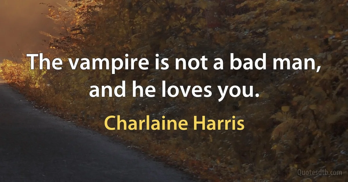 The vampire is not a bad man, and he loves you. (Charlaine Harris)