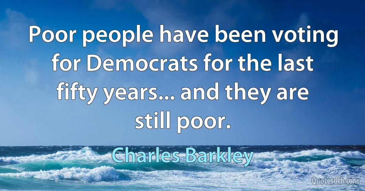 Poor people have been voting for Democrats for the last fifty years... and they are still poor. (Charles Barkley)