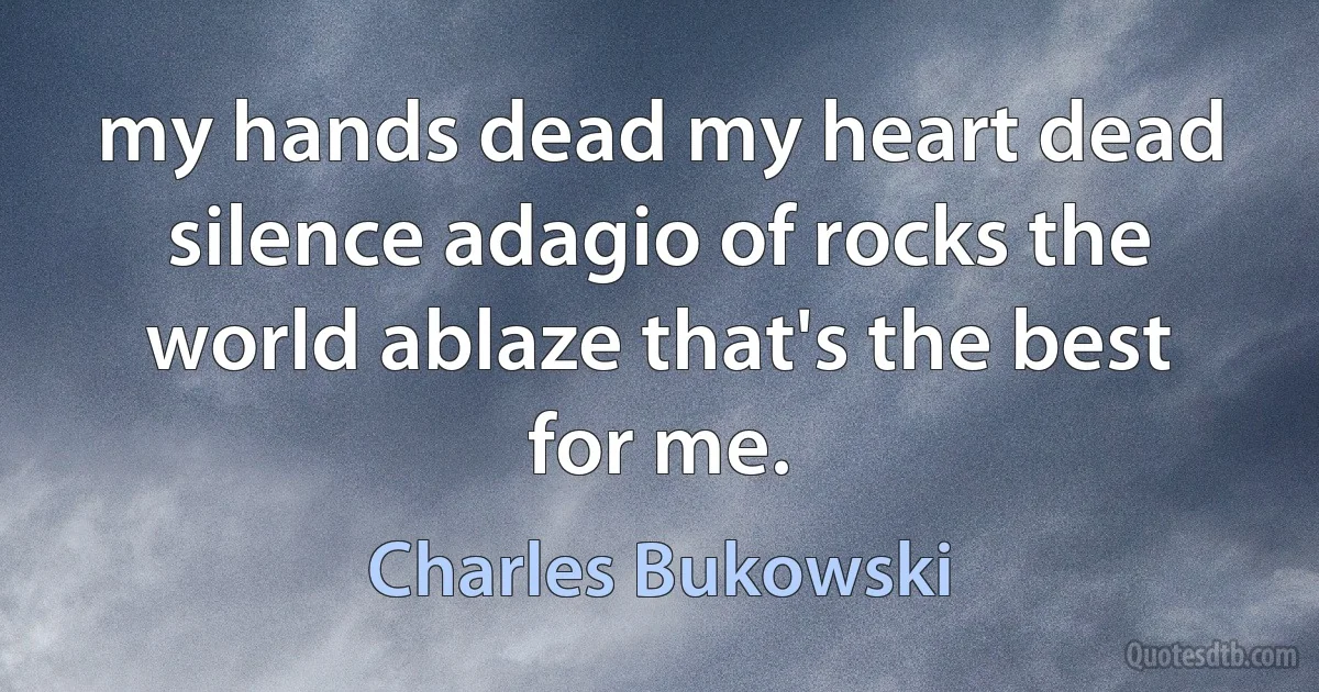 my hands dead my heart dead silence adagio of rocks the world ablaze that's the best for me. (Charles Bukowski)