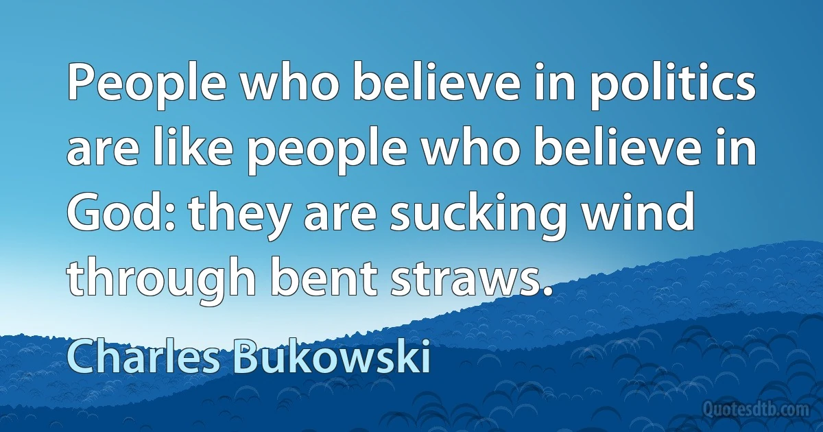 People who believe in politics are like people who believe in God: they are sucking wind through bent straws. (Charles Bukowski)