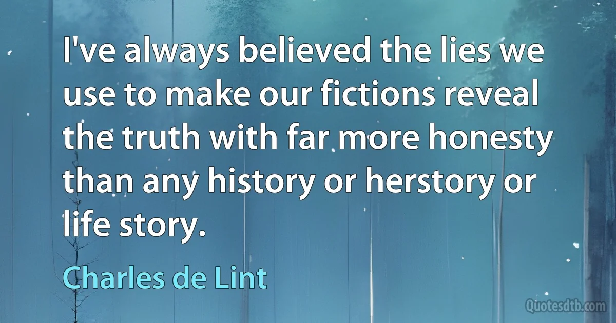 I've always believed the lies we use to make our fictions reveal the truth with far more honesty than any history or herstory or life story. (Charles de Lint)