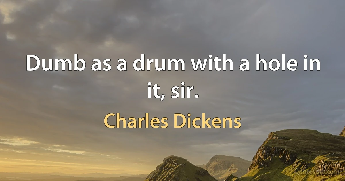 Dumb as a drum with a hole in it, sir. (Charles Dickens)