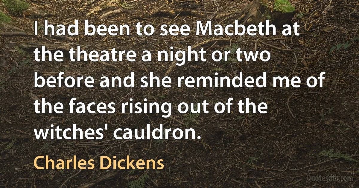 I had been to see Macbeth at the theatre a night or two before and she reminded me of the faces rising out of the witches' cauldron. (Charles Dickens)