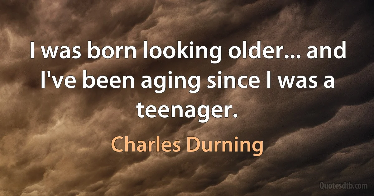 I was born looking older... and I've been aging since I was a teenager. (Charles Durning)