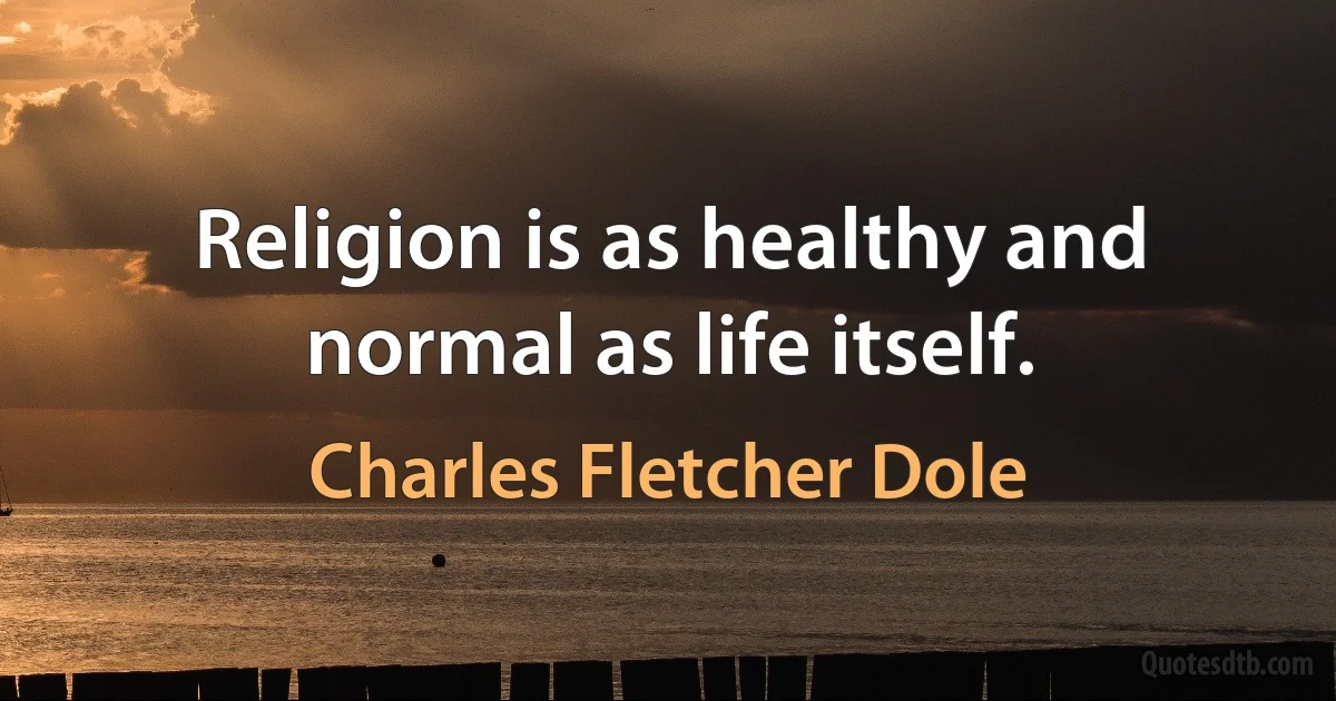 Religion is as healthy and normal as life itself. (Charles Fletcher Dole)