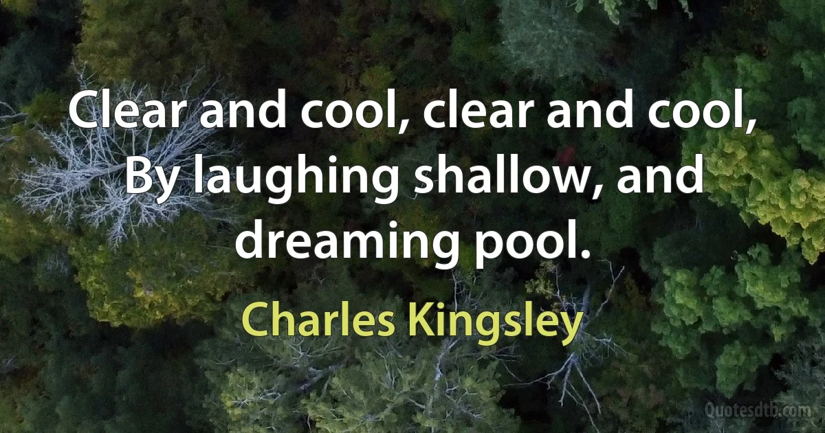 Clear and cool, clear and cool,
By laughing shallow, and dreaming pool. (Charles Kingsley)