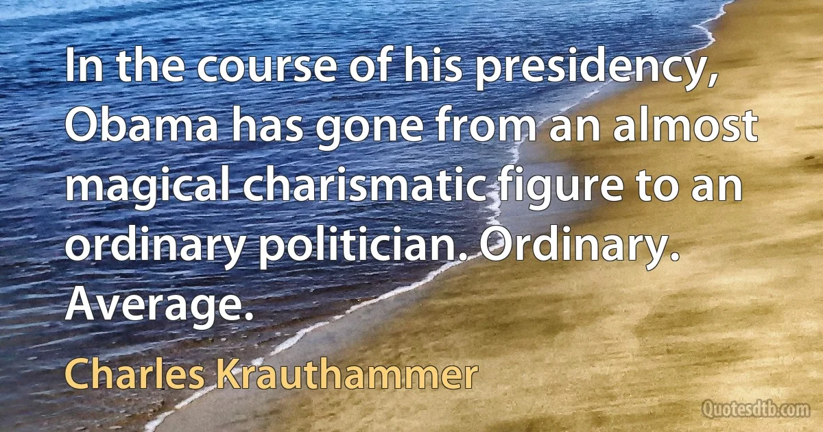 In the course of his presidency, Obama has gone from an almost magical charismatic figure to an ordinary politician. Ordinary. Average. (Charles Krauthammer)