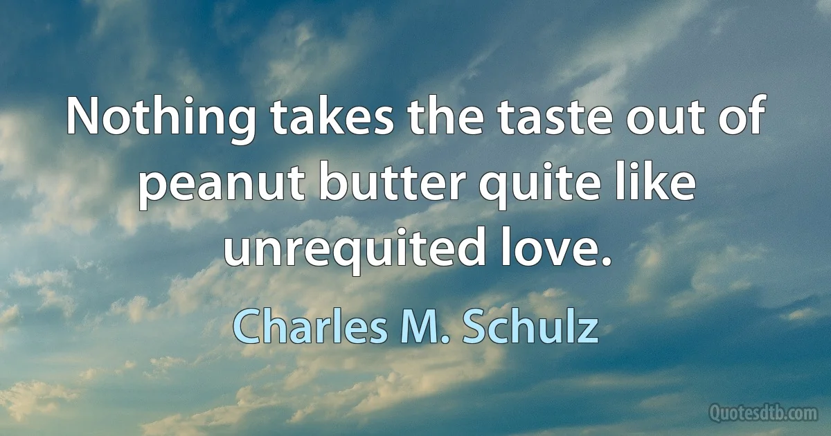 Nothing takes the taste out of peanut butter quite like unrequited love. (Charles M. Schulz)