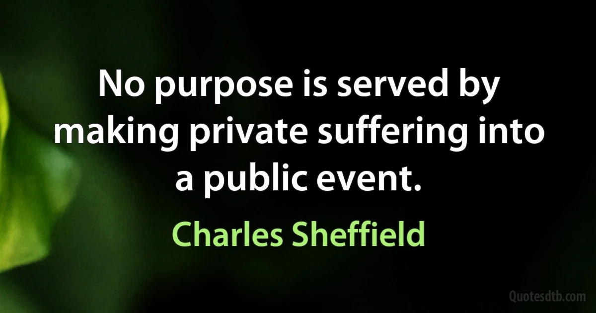 No purpose is served by making private suffering into a public event. (Charles Sheffield)