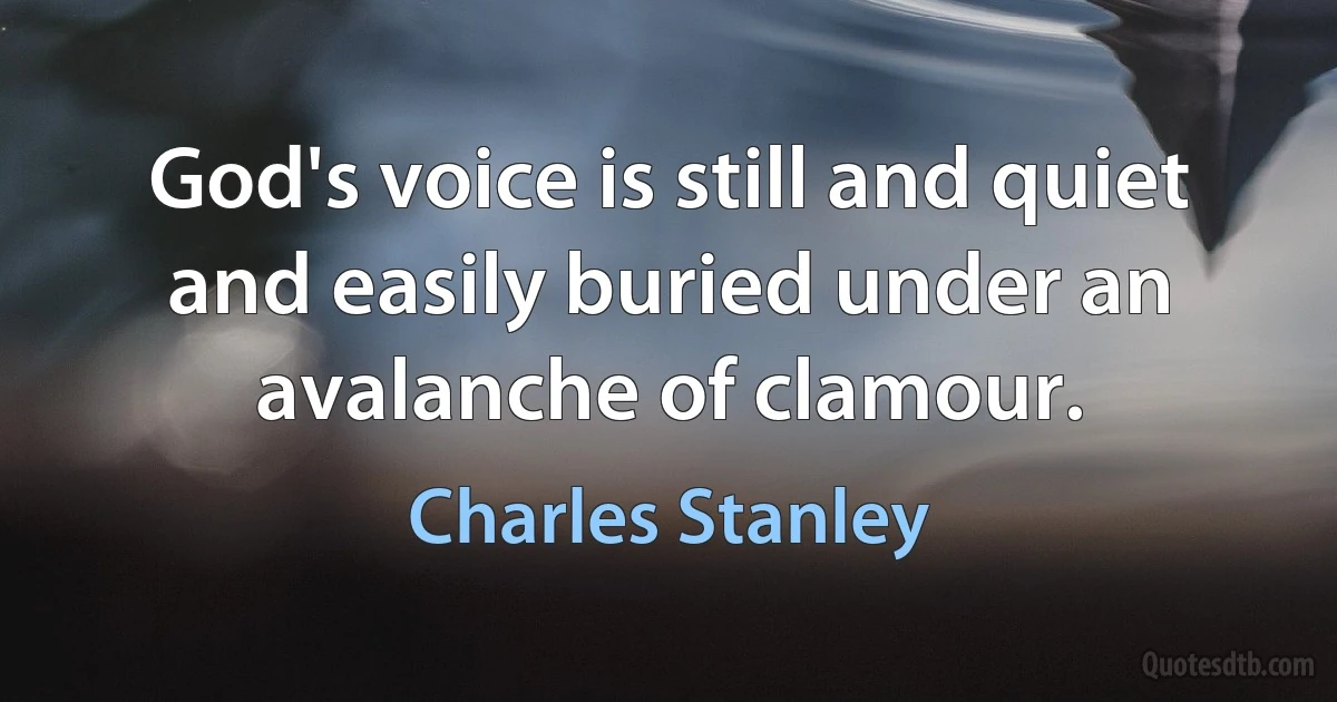 God's voice is still and quiet and easily buried under an avalanche of clamour. (Charles Stanley)