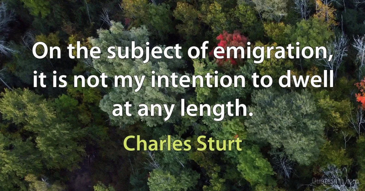 On the subject of emigration, it is not my intention to dwell at any length. (Charles Sturt)