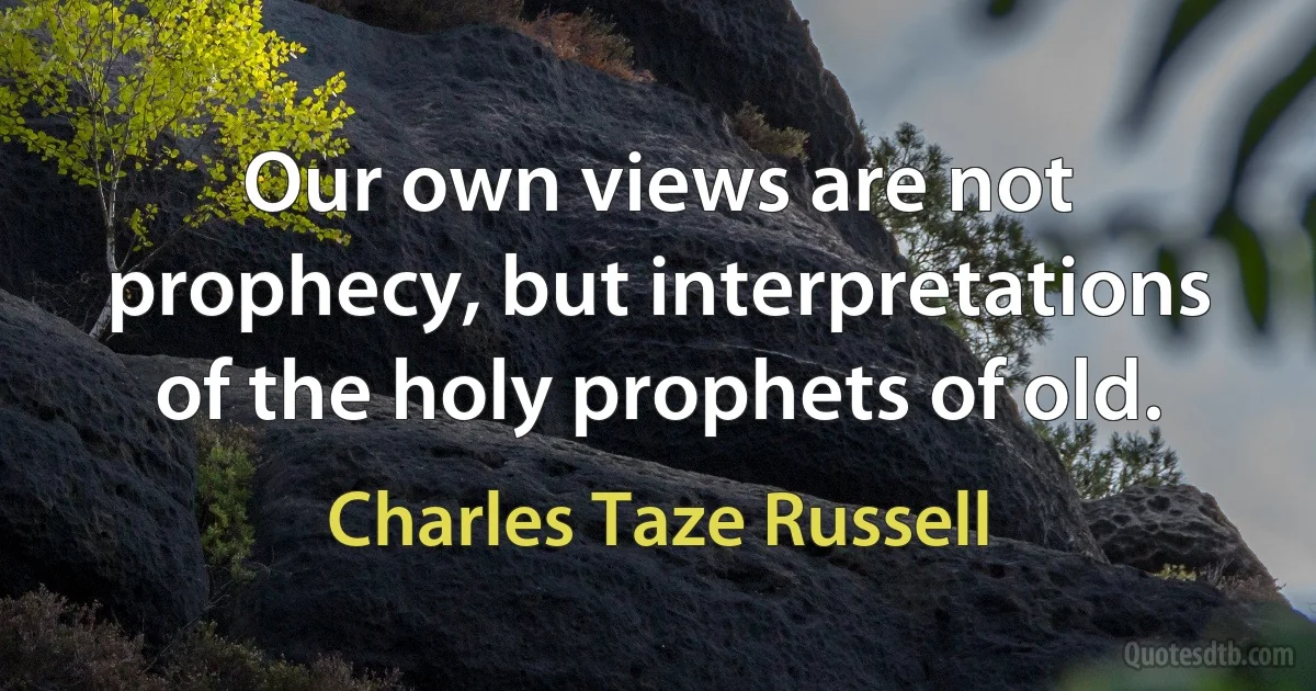 Our own views are not prophecy, but interpretations of the holy prophets of old. (Charles Taze Russell)