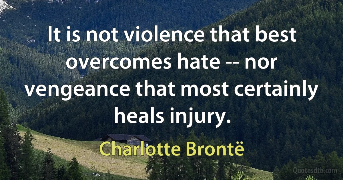 It is not violence that best overcomes hate -- nor vengeance that most certainly heals injury. (Charlotte Brontë)